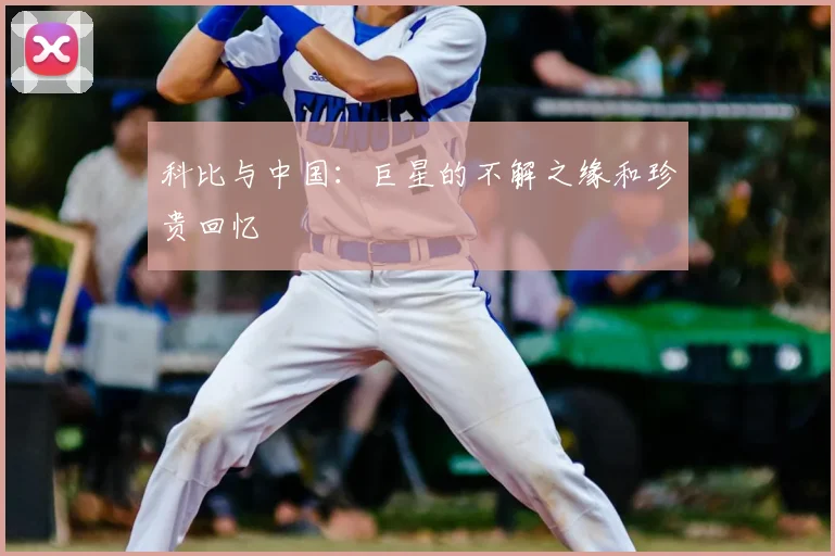 科比与中国：巨星的不解之缘和珍贵回忆