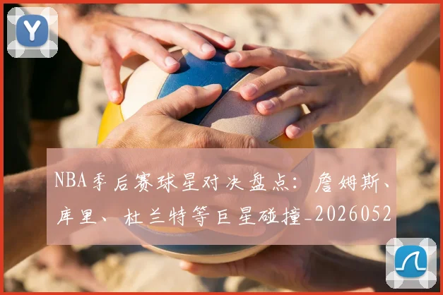 NBA季后赛球星对决盘点：詹姆斯、库里、杜兰特等巨星碰撞_20260526125443
