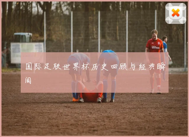 国际足联世界杯历史回顾与经典瞬间