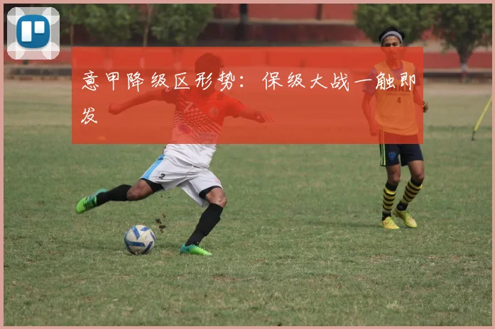 意甲降级区形势:保级大战一触即发