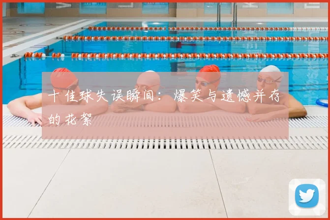 十佳球失误瞬间:爆笑与遗憾并存的花絮