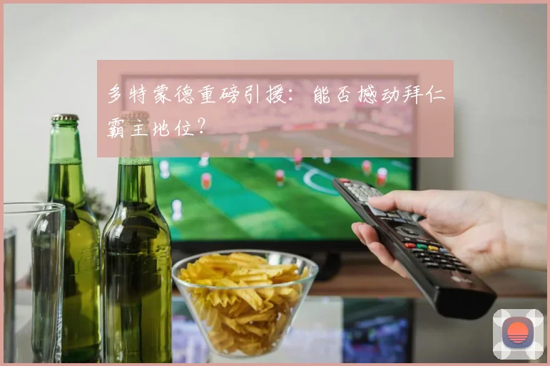 多特蒙德重磅引援:能否撼动拜仁霸主地位?