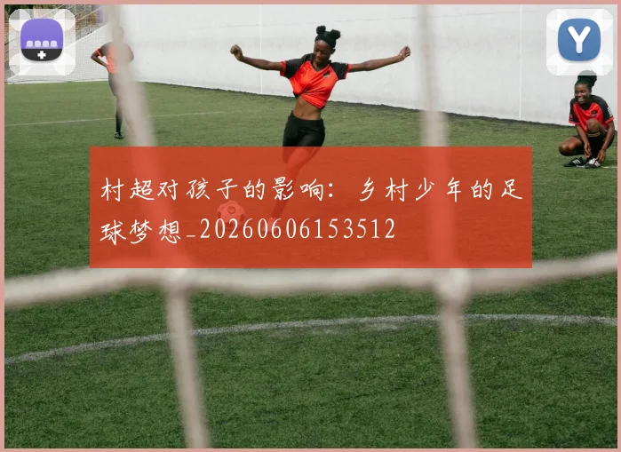村超对孩子的影响：乡村少年的足球梦想_20260606153512