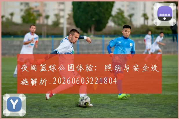夜间篮球公园体验:照明与安全设施解析_20260603221804