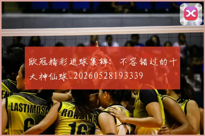 欧冠精彩进球集锦：不容错过的十大神仙球_20260528193339