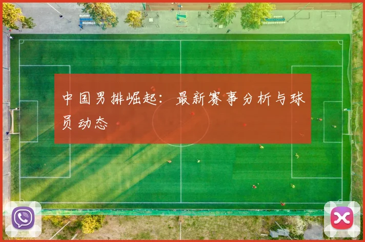 中国男排崛起:最新赛事分析与球员动态