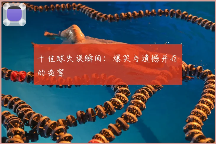 十佳球失误瞬间:爆笑与遗憾并存的花絮