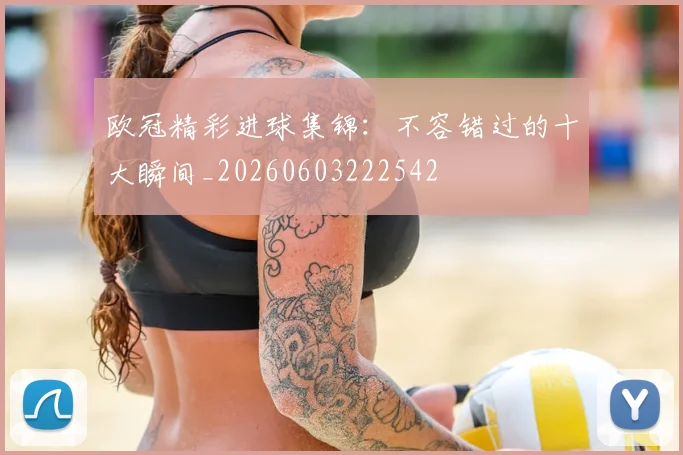 欧冠精彩进球集锦：不容错过的十大瞬间_20260603222542