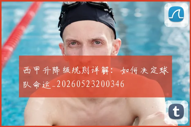 西甲升降级规则详解：如何决定球队命运_20260523200346