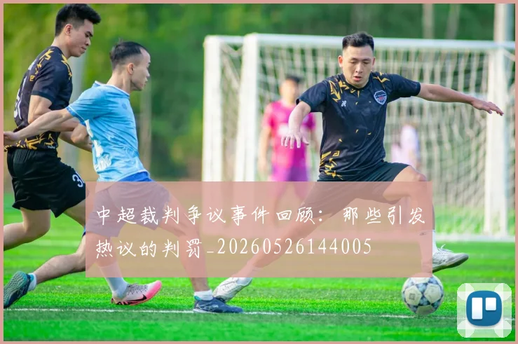 中超裁判争议事件回顾：那些引发热议的判罚_20260526144005