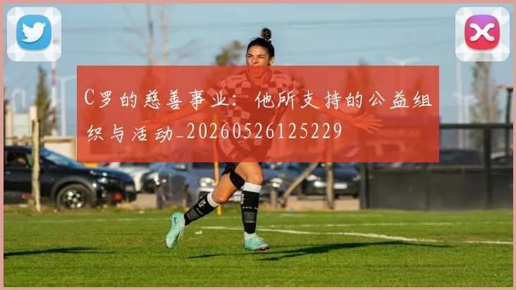 C罗的慈善事业：他所支持的公益组织与活动_20260526125229