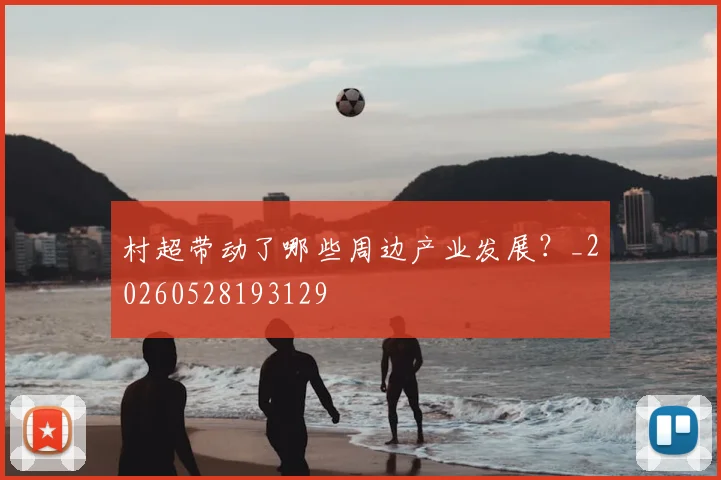 村超带动了哪些周边产业发展？_20260528193129