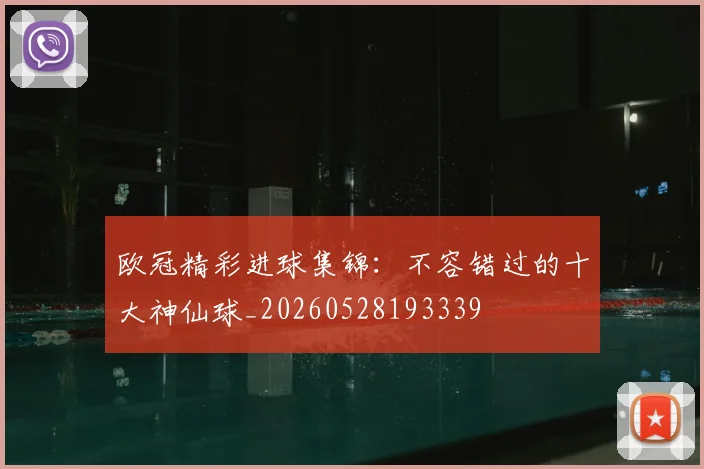 欧冠精彩进球集锦:不容错过的十大神仙球_20260528193339