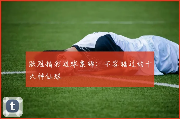 欧冠精彩进球集锦:不容错过的十大神仙球