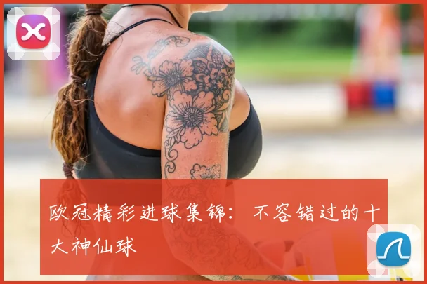 欧冠精彩进球集锦：不容错过的十大神仙球