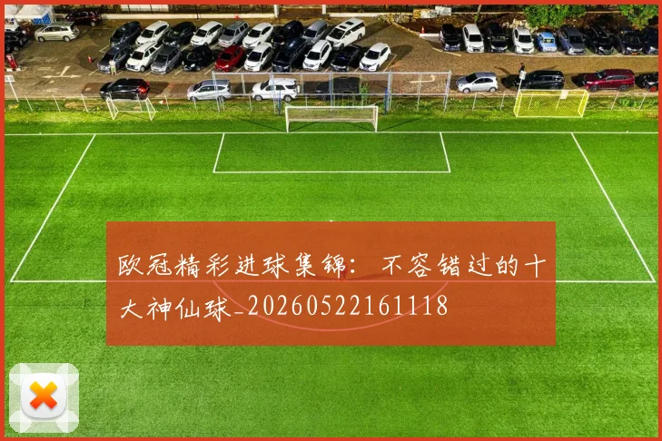 欧冠精彩进球集锦:不容错过的十大神仙球_20260522161118