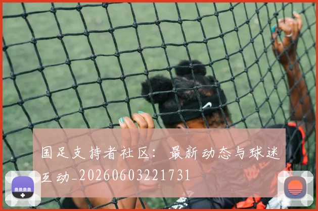 国足支持者社区：最新动态与球迷互动_20260603221731