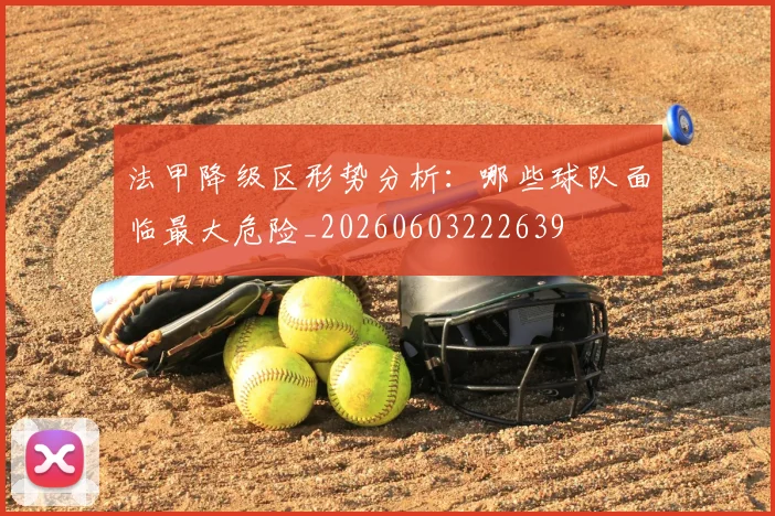 法甲降级区形势分析：哪些球队面临最大危险_20260603222639
