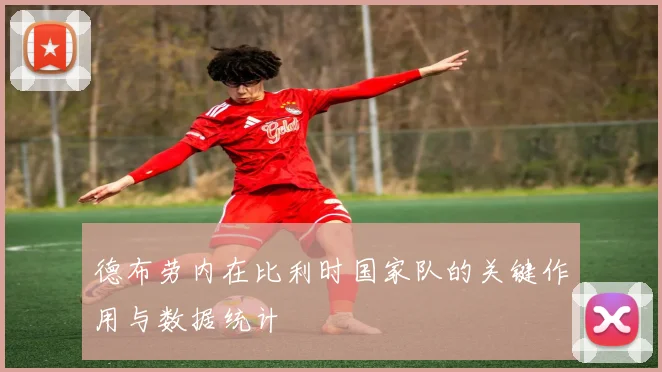 德布劳内在比利时国家队的关键作用与数据统计
