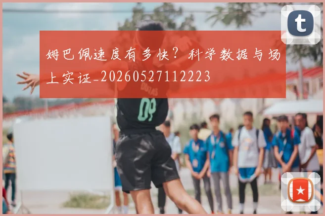 姆巴佩速度有多快?科学数据与场上实证_20260527112223
