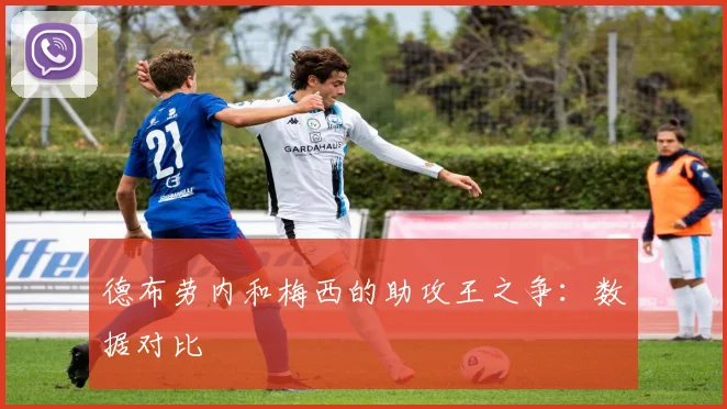 德布劳内和梅西的助攻王之争:数据对比