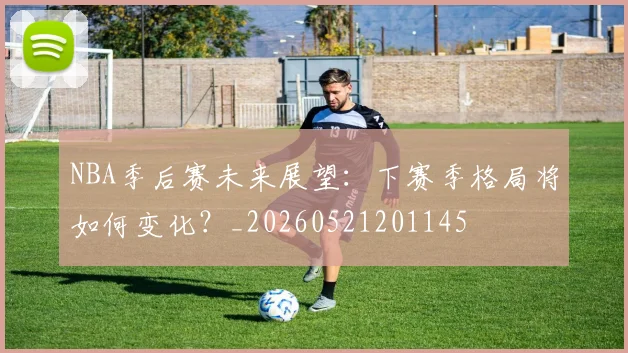 NBA季后赛未来展望：下赛季格局将如何变化？_20260521201145