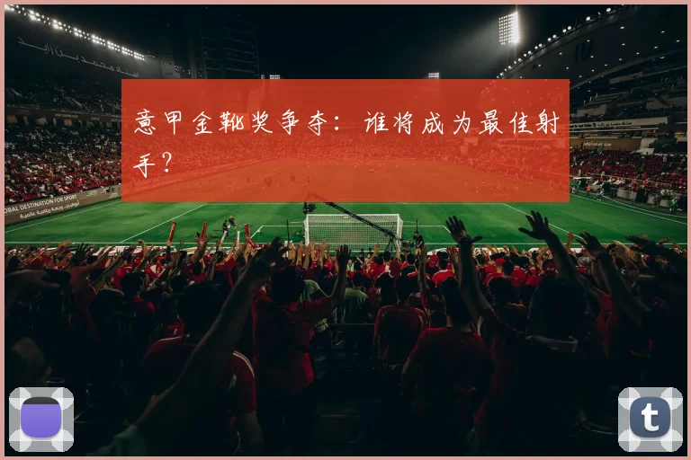 意甲金靴奖争夺：谁将成为最佳射手？
