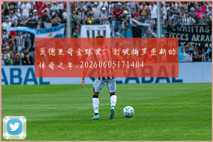 莫德里奇金球奖：打破梅罗垄断的传奇之年_20260605171404