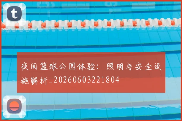 夜间篮球公园体验:照明与安全设施解析_20260603221804