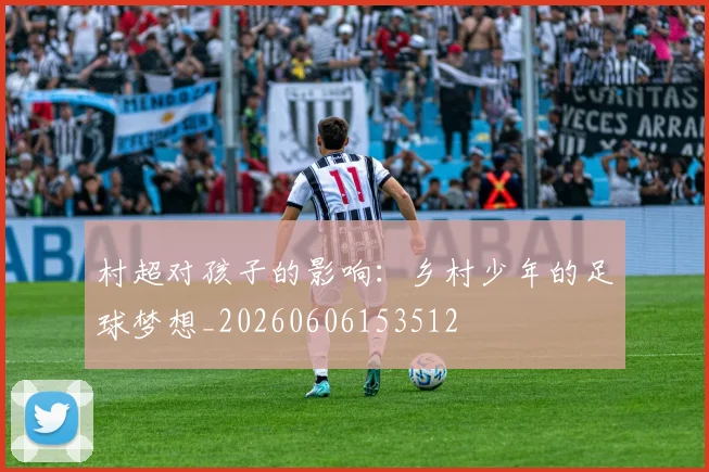 村超对孩子的影响：乡村少年的足球梦想_20260606153512