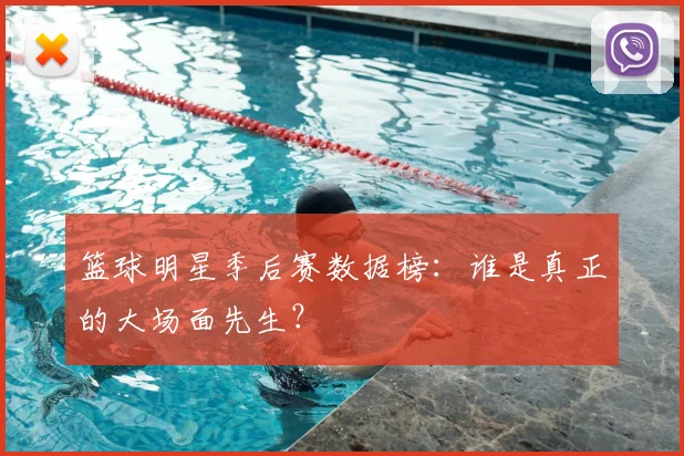 篮球明星季后赛数据榜：谁是真正的大场面先生？