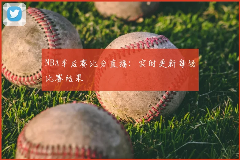 NBA季后赛比分直播：实时更新每场比赛结果
