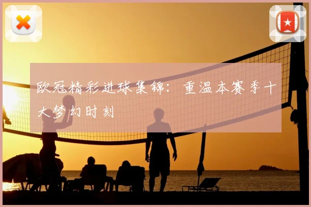 欧冠精彩进球集锦：重温本赛季十大梦幻时刻
