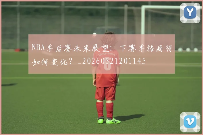 NBA季后赛未来展望:下赛季格局将如何变化?_20260521201145