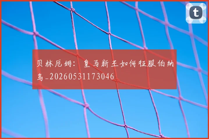 贝林厄姆：皇马新王如何征服伯纳乌_20260531173046