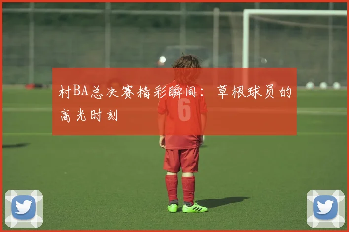 村BA总决赛精彩瞬间：草根球员的高光时刻