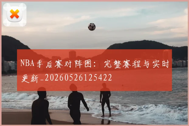 NBA季后赛对阵图：完整赛程与实时更新_20260526125422