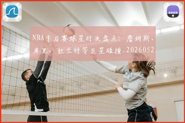 NBA季后赛球星对决盘点：詹姆斯、库里、杜兰特等巨星碰撞_20260526125443