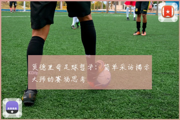 莫德里奇足球哲学：简单采访揭示大师的赛场思考