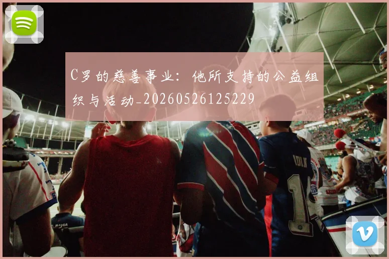C罗的慈善事业：他所支持的公益组织与活动_20260526125229