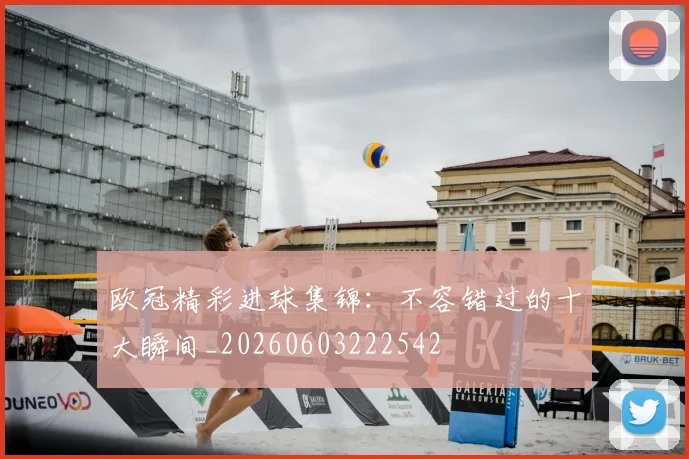 欧冠精彩进球集锦：不容错过的十大瞬间_20260603222542